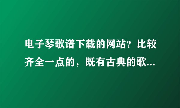 电子琴歌谱下载的网站？比较齐全一点的，既有古典的歌曲又有流行歌曲