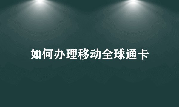 如何办理移动全球通卡