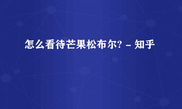 怎么看待芒果松布尔? - 知乎