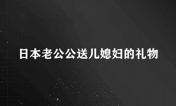 日本老公公送儿媳妇的礼物