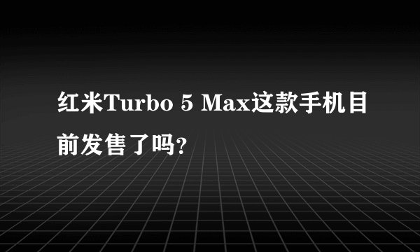红米Turbo 5 Max这款手机目前发售了吗？