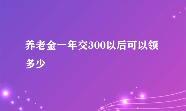 养老金一年交300以后可以领多少