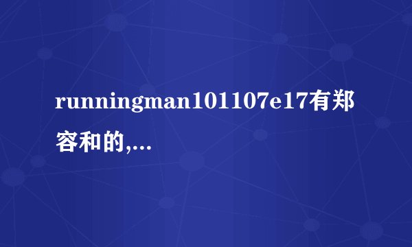 runningman101107e17有郑容和的,前三分钟,刚听写时的曲子是...