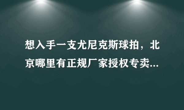 想入手一支尤尼克斯球拍，北京哪里有正规厂家授权专卖店，想去看看，弄套装备