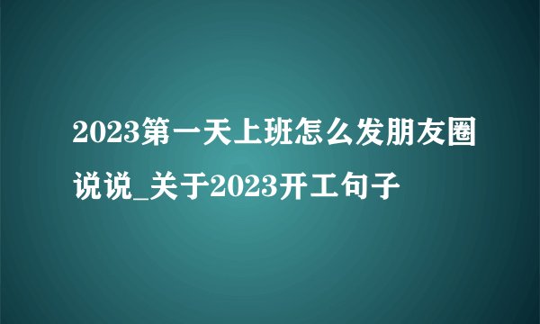 2023第一天上班怎么发朋友圈说说_关于2023开工句子