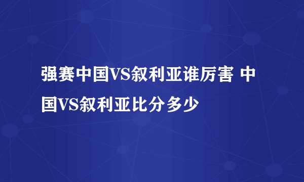 强赛中国VS叙利亚谁厉害 中国VS叙利亚比分多少