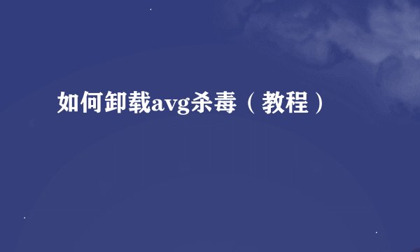 如何卸载avg杀毒（教程）
