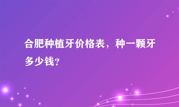 合肥种植牙价格表，种一颗牙多少钱？