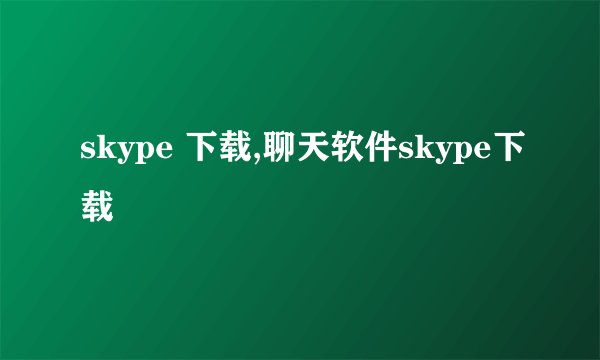 skype 下载,聊天软件skype下载