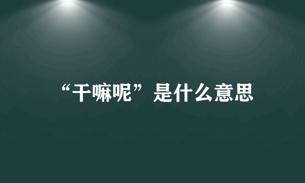 “干嘛呢”是什么意思