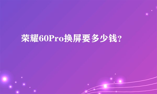 荣耀60Pro换屏要多少钱？