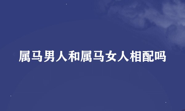 属马男人和属马女人相配吗