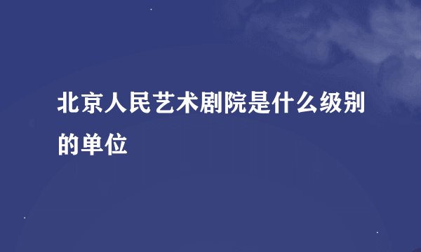 北京人民艺术剧院是什么级别的单位