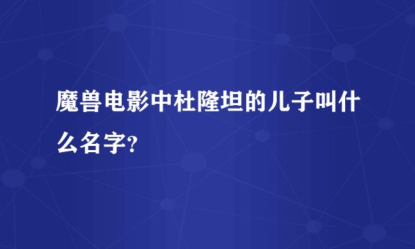 魔兽电影中杜隆坦的儿子叫什么名字？