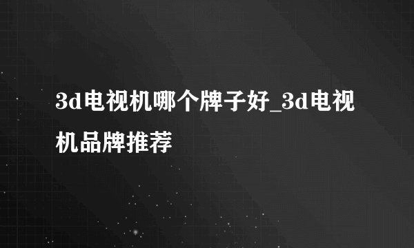 3d电视机哪个牌子好_3d电视机品牌推荐