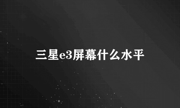 三星e3屏幕什么水平