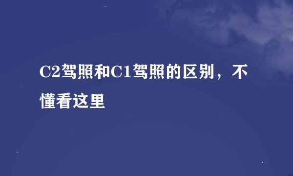 C2驾照和C1驾照的区别，不懂看这里