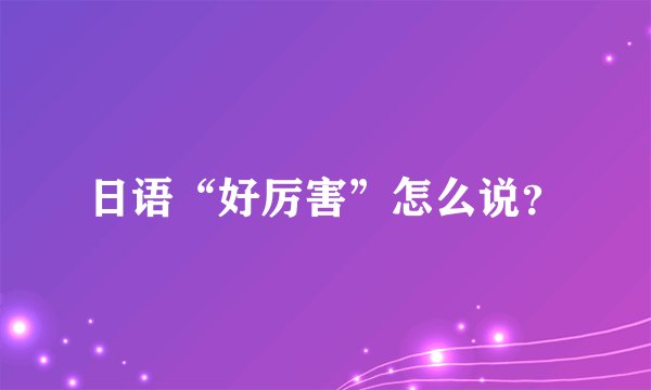 日语“好厉害”怎么说？