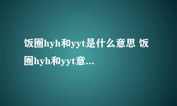饭圈hyh和yyt是什么意思 饭圈hyh和yyt意思是什么