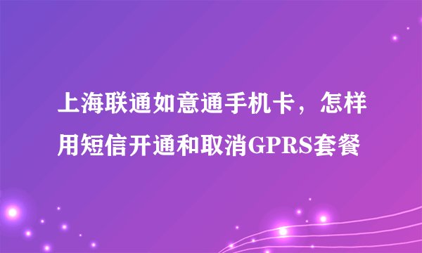 上海联通如意通手机卡，怎样用短信开通和取消GPRS套餐