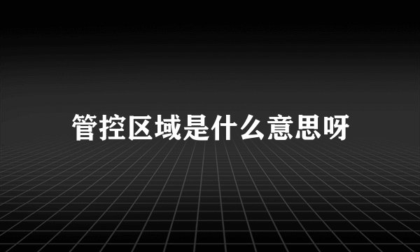 管控区域是什么意思呀