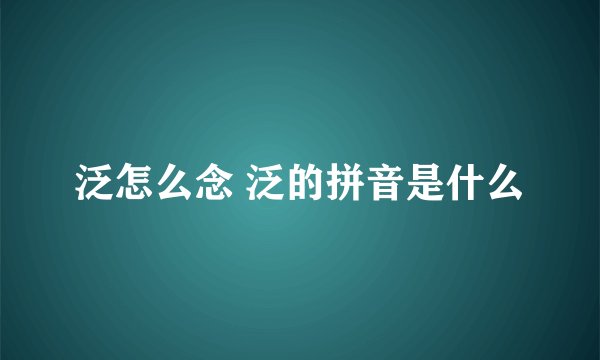 泛怎么念 泛的拼音是什么