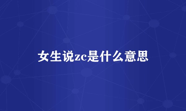 女生说zc是什么意思