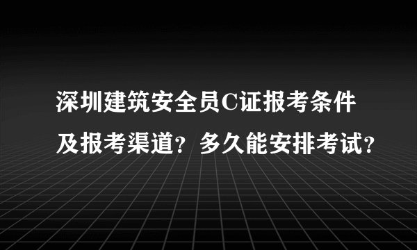 深圳建筑安全员C证报考条件及报考渠道？多久能安排考试？