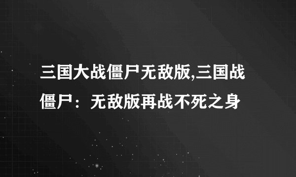 三国大战僵尸无敌版,三国战僵尸：无敌版再战不死之身