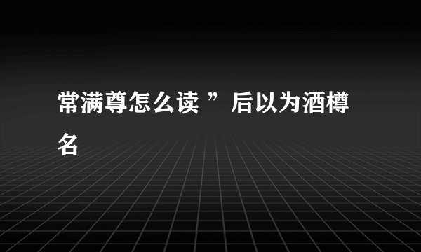 常满尊怎么读 ”后以为酒樽名
