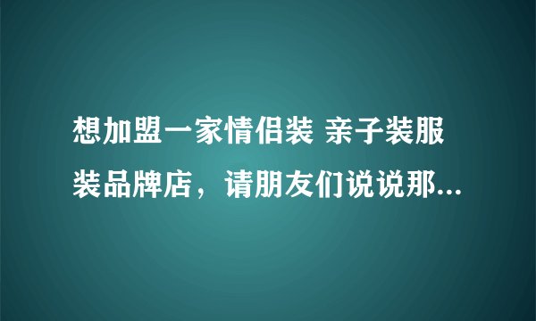 想加盟一家情侣装 亲子装服装品牌店，请朋友们说说那个牌子比较好？