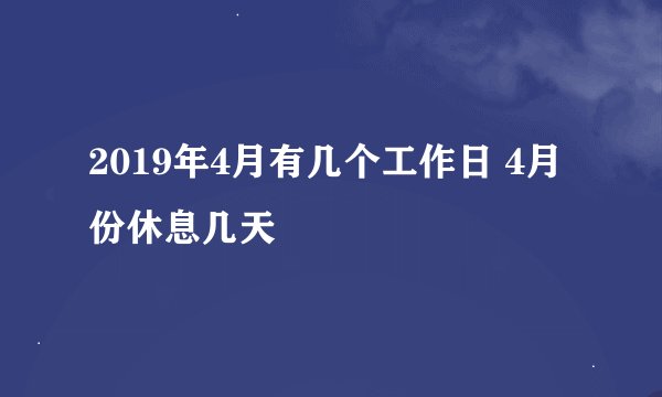2019年4月有几个工作日 4月份休息几天