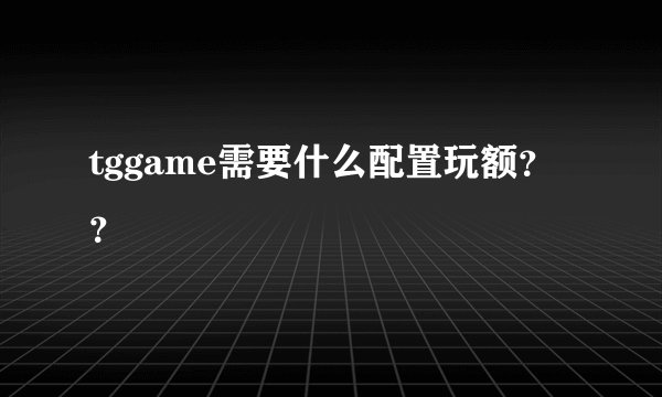 tggame需要什么配置玩额？？