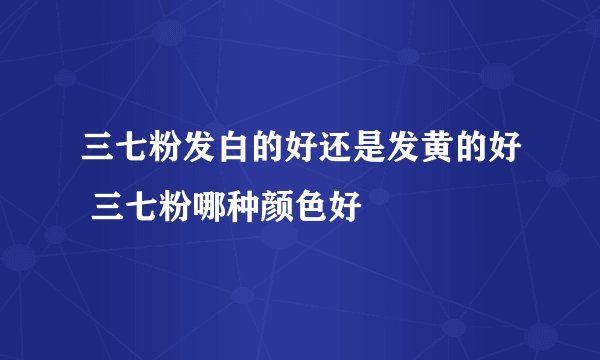 三七粉发白的好还是发黄的好 三七粉哪种颜色好