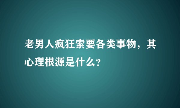 老男人疯狂索要各类事物，其心理根源是什么？