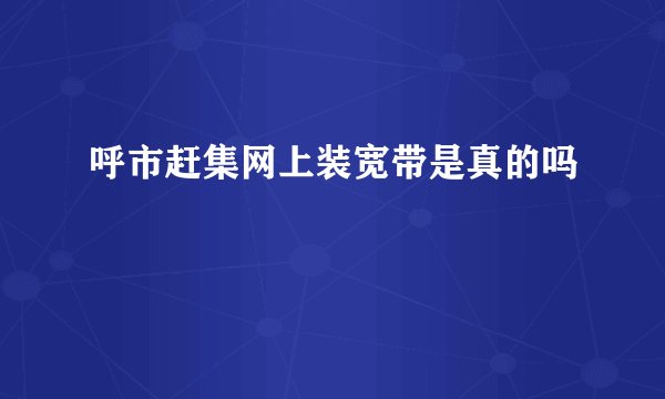 呼市赶集网上装宽带是真的吗