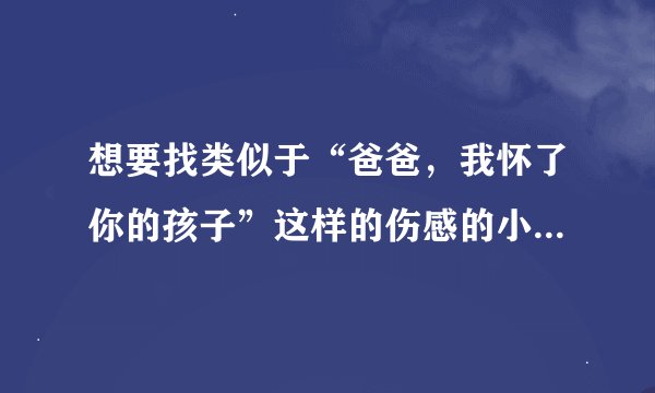 想要找类似于“爸爸，我怀了你的孩子”这样的伤感的小说，就像这篇这样的