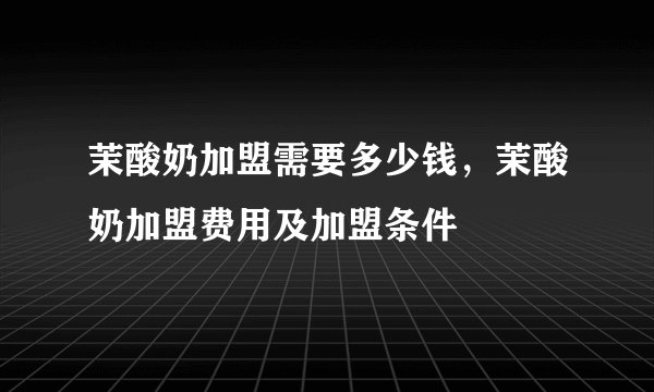 茉酸奶加盟需要多少钱，茉酸奶加盟费用及加盟条件