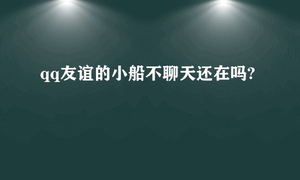 qq友谊的小船不聊天还在吗?