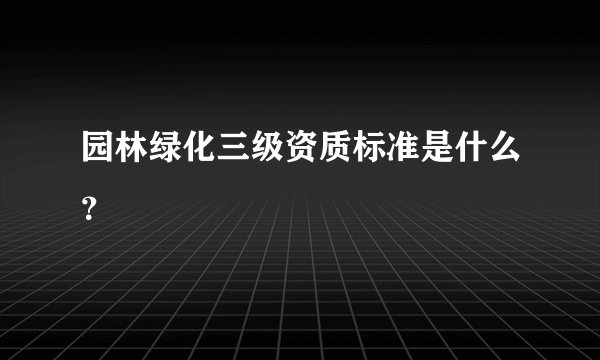 园林绿化三级资质标准是什么？