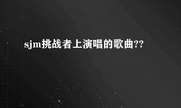 sjm挑战者上演唱的歌曲??