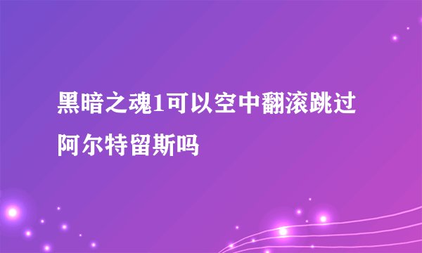 黑暗之魂1可以空中翻滚跳过阿尔特留斯吗