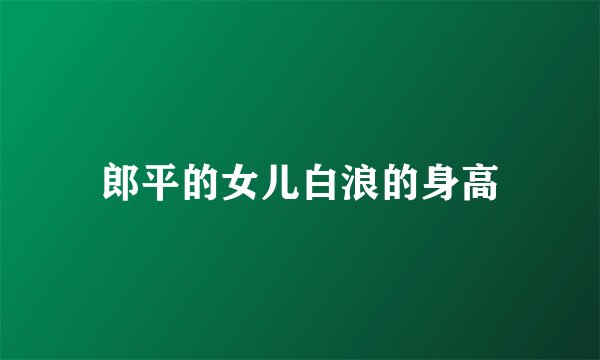 郎平的女儿白浪的身高