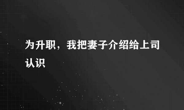 为升职，我把妻子介绍给上司认识