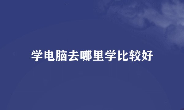 学电脑去哪里学比较好