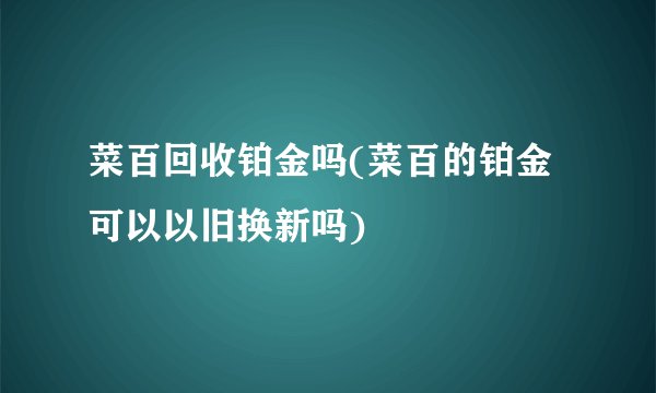 菜百回收铂金吗(菜百的铂金可以以旧换新吗)