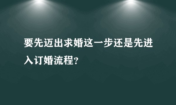 要先迈出求婚这一步还是先进入订婚流程？