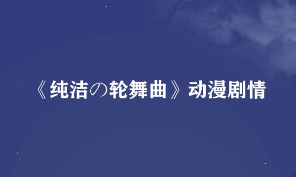 《纯洁の轮舞曲》动漫剧情