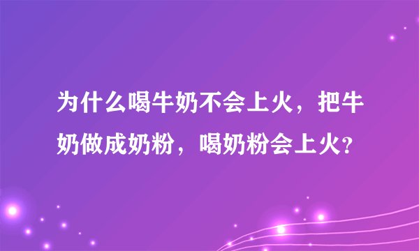 为什么喝牛奶不会上火，把牛奶做成奶粉，喝奶粉会上火？
