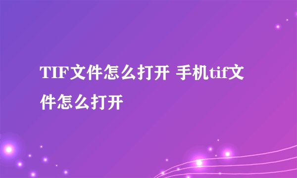 TIF文件怎么打开 手机tif文件怎么打开